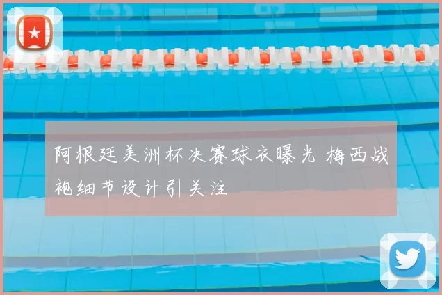 阿根廷美洲杯决赛球衣曝光 梅西战袍细节设计引关注