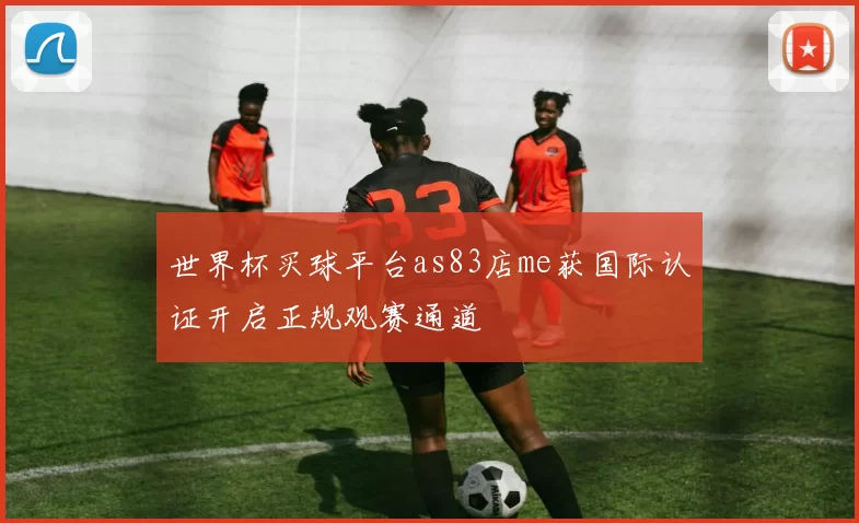 世界杯买球平台as83店me获国际认证开启正规观赛通道