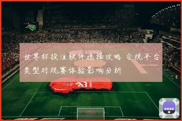 世界杯投注软件选择攻略 合规平台类型对观赛体验影响分析