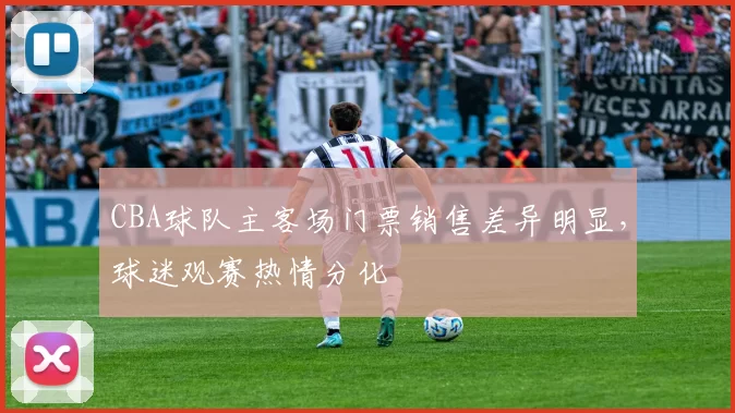 CBA球队主客场门票销售差异明显，球迷观赛热情分化