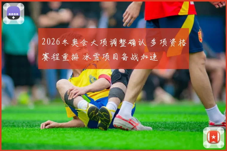 2026冬奥会大项调整确认 多项资格赛程重排 冰雪项目备战加速