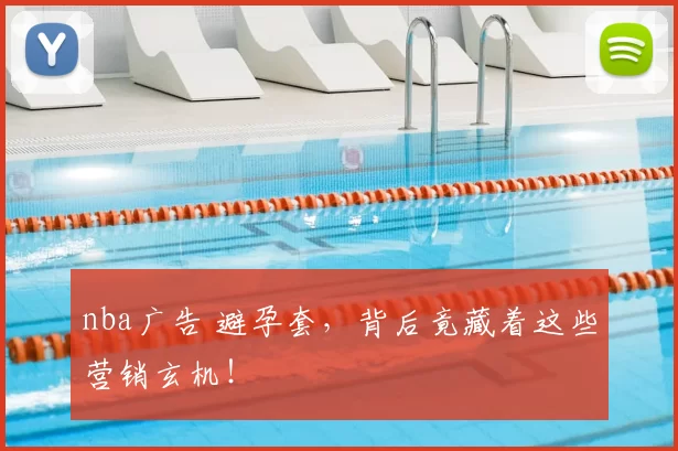 nba广告 避孕套，背后竟藏着这些营销玄机！