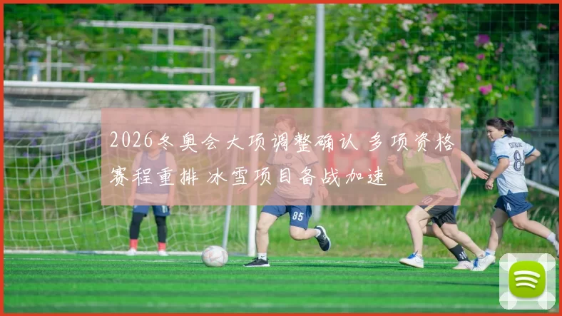2026冬奥会大项调整确认 多项资格赛程重排 冰雪项目备战加速