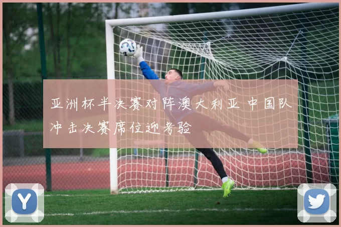 亚洲杯半决赛对阵澳大利亚 中国队冲击决赛席位迎考验