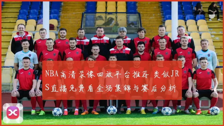 NBA高清录像回放平台推荐 类似JRS直播免费看全场集锦与赛后分析