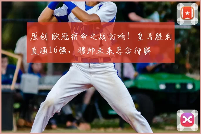 原创 欧冠宿命之战打响！皇马胜利直通16强，穆帅未来悬念待解