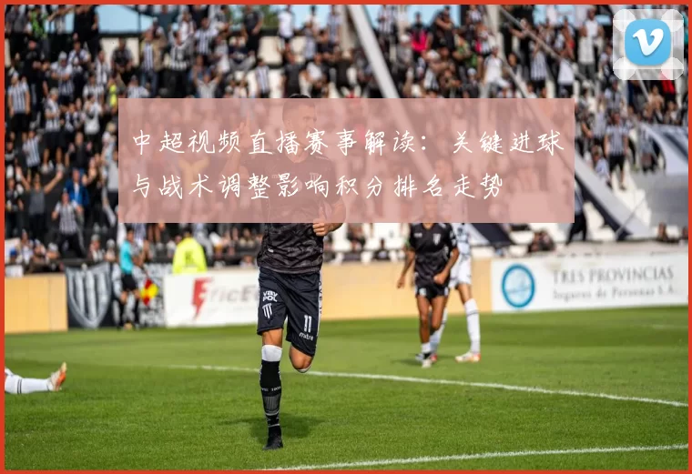 中超视频直播赛事解读：关键进球与战术调整影响积分排名走势