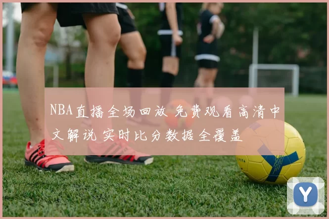 NBA直播全场回放 免费观看高清中文解说 实时比分数据全覆盖
