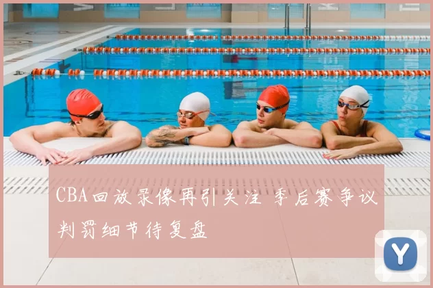 CBA回放录像再引关注 季后赛争议判罚细节待复盘