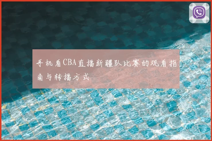 手机看CBA直播新疆队比赛的观看指南与转播方式
