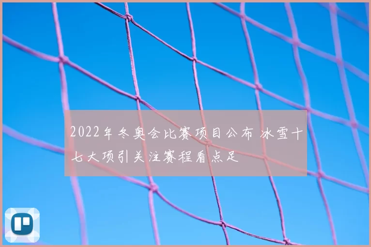 2022年冬奥会比赛项目公布 冰雪十七大项引关注赛程看点足
