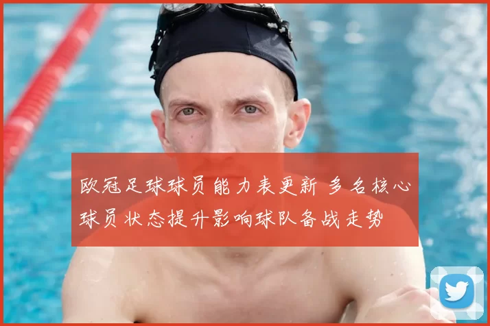 欧冠足球球员能力表更新 多名核心球员状态提升影响球队备战走势