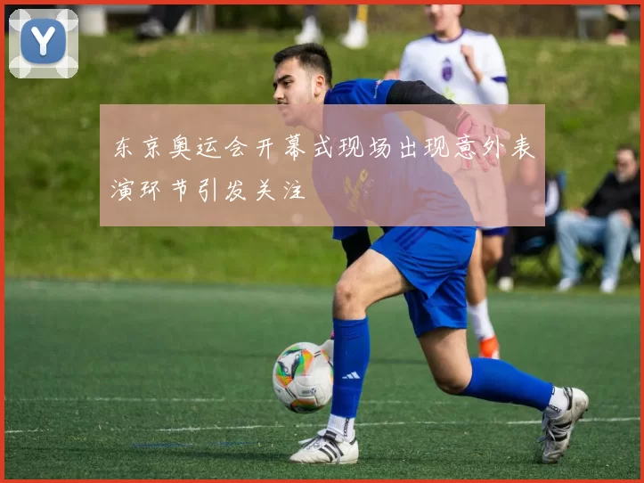 东京奥运会开幕式现场出现意外表演环节引发关注