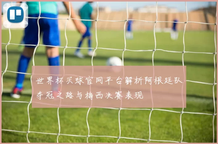世界杯买球官网平台解析阿根廷队夺冠之路与梅西决赛表现