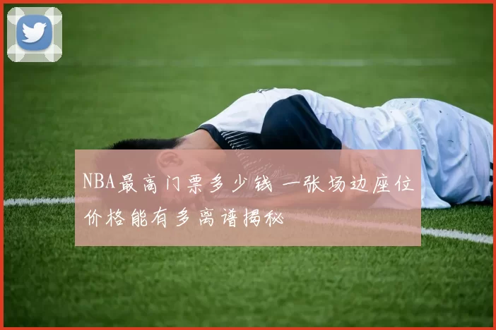 NBA最高门票多少钱 一张场边座位价格能有多离谱揭秘