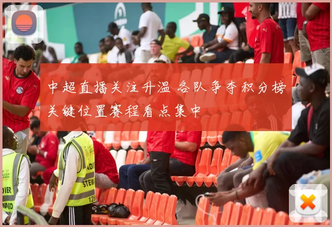 中超直播关注升温 各队争夺积分榜关键位置赛程看点集中