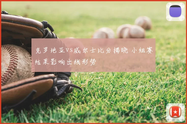 克罗地亚vs威尔士比分揭晓 小组赛结果影响出线形势