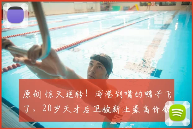 原创 惊天逆转！海港到嘴的鸭子飞了，20岁天才后卫被新土豪高价截胡！