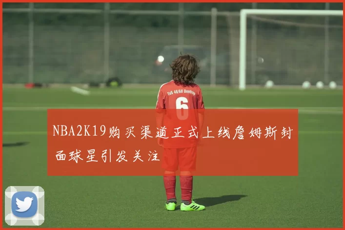 NBA2K19购买渠道正式上线詹姆斯封面球星引发关注