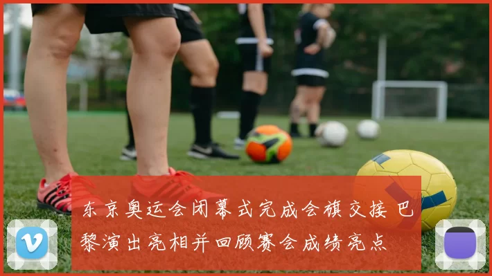 东京奥运会闭幕式完成会旗交接 巴黎演出亮相并回顾赛会成绩亮点