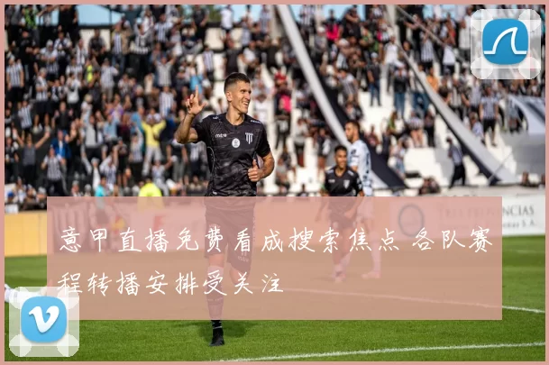 意甲直播免费看成搜索焦点 各队赛程转播安排受关注