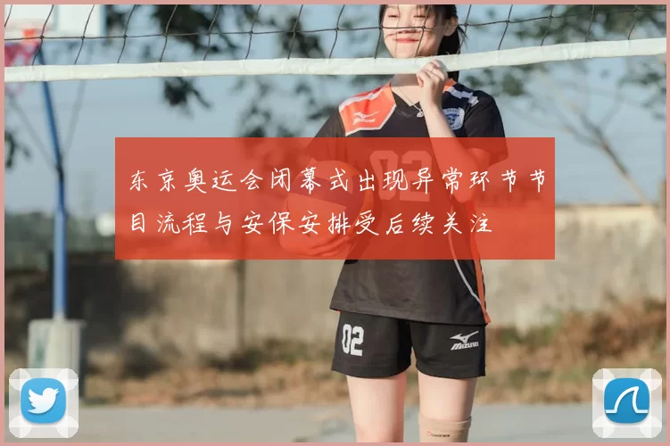 东京奥运会闭幕式出现异常环节节目流程与安保安排受后续关注