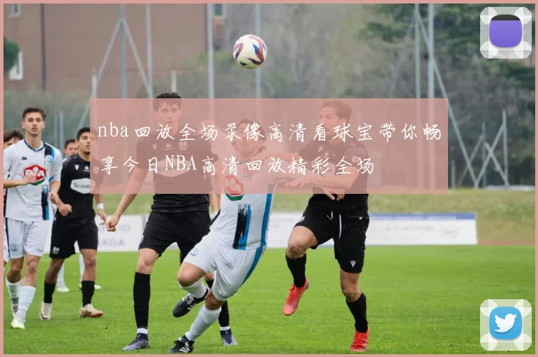 nba回放全场录像高清看球宝带你畅享今日NBA高清回放精彩全场