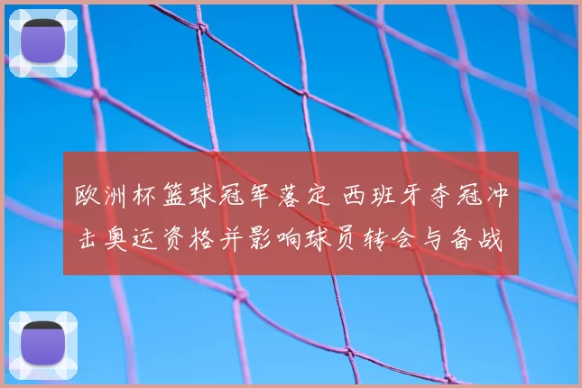 欧洲杯篮球冠军落定 西班牙夺冠冲击奥运资格并影响球员转会与备战