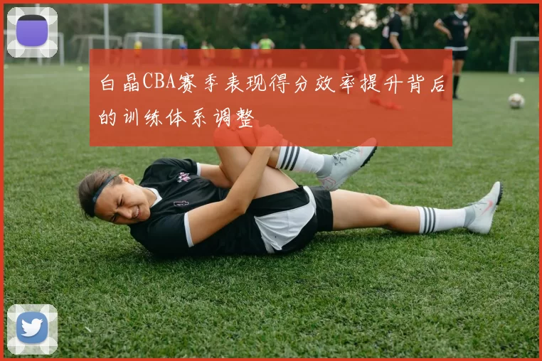 白晶CBA赛季表现得分效率提升背后的训练体系调整