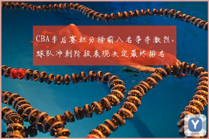 CBA季后赛积分榜前八名争夺激烈，球队冲刺阶段表现决定最终排名