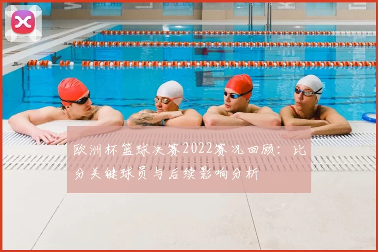 欧洲杯篮球决赛2022赛况回顾：比分关键球员与后续影响分析