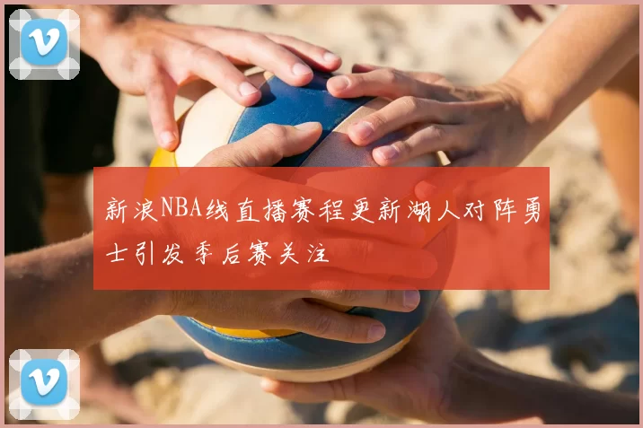 新浪NBA线直播赛程更新湖人对阵勇士引发季后赛关注