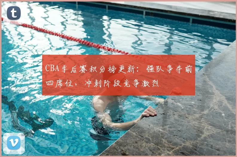 CBA季后赛积分榜更新：强队争夺前四席位，冲刺阶段竞争激烈