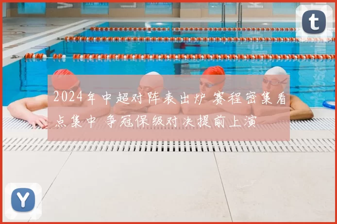 2024年中超对阵表出炉 赛程密集看点集中 争冠保级对决提前上演