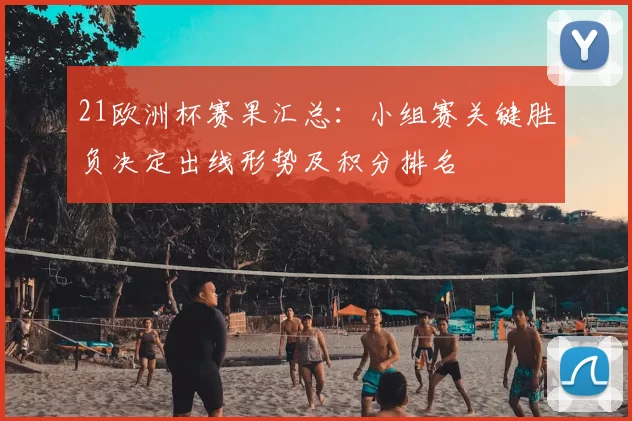 21欧洲杯赛果汇总：小组赛关键胜负决定出线形势及积分排名