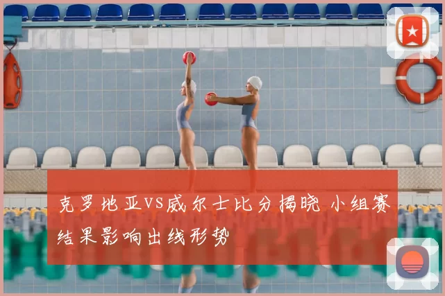 克罗地亚vs威尔士比分揭晓 小组赛结果影响出线形势
