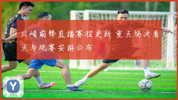 川崎前锋直播赛程更新 重点场次看点与观赛安排公布