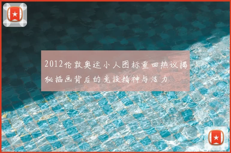 2012伦敦奥运小人图标重回热议揭秘插画背后的竞技精神与活力