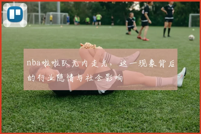 nba啦啦队无内走光，这一现象背后的行业隐情与社会影响