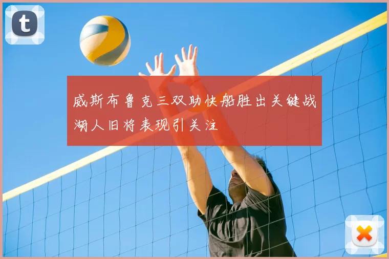 威斯布鲁克三双助快船胜出关键战湖人旧将表现引关注