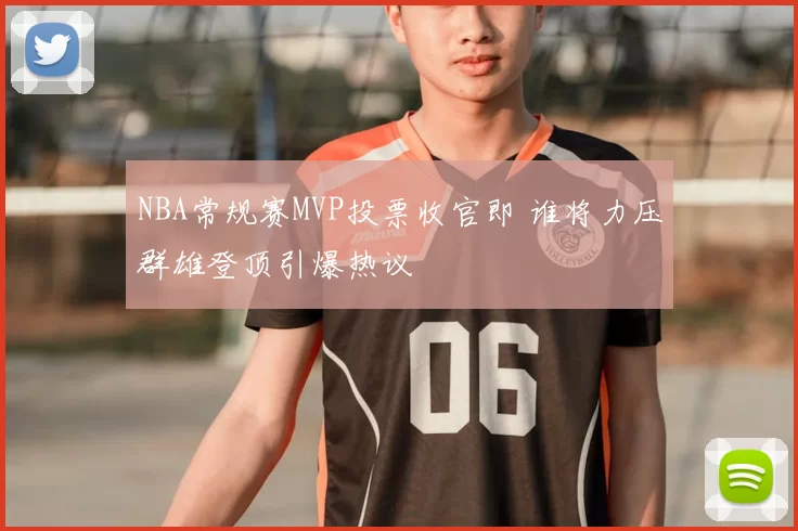 NBA常规赛MVP投票收官即 谁将力压群雄登顶引爆热议