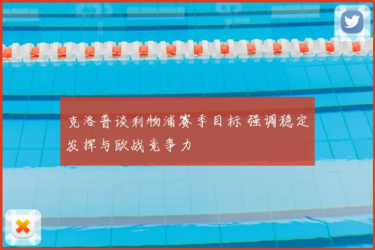 克洛普谈利物浦赛季目标 强调稳定发挥与欧战竞争力