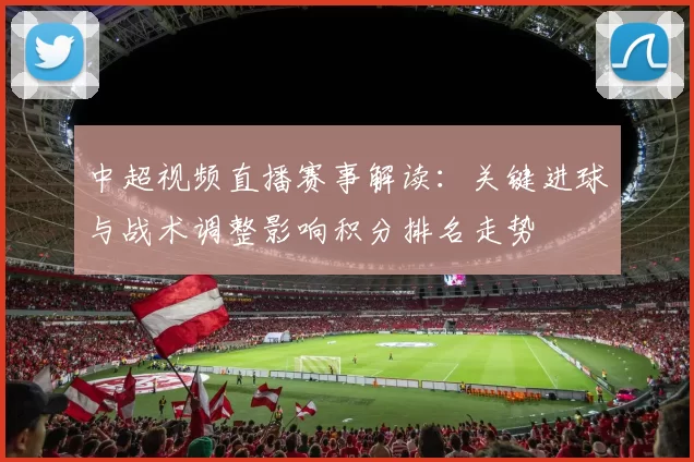 中超视频直播赛事解读：关键进球与战术调整影响积分排名走势