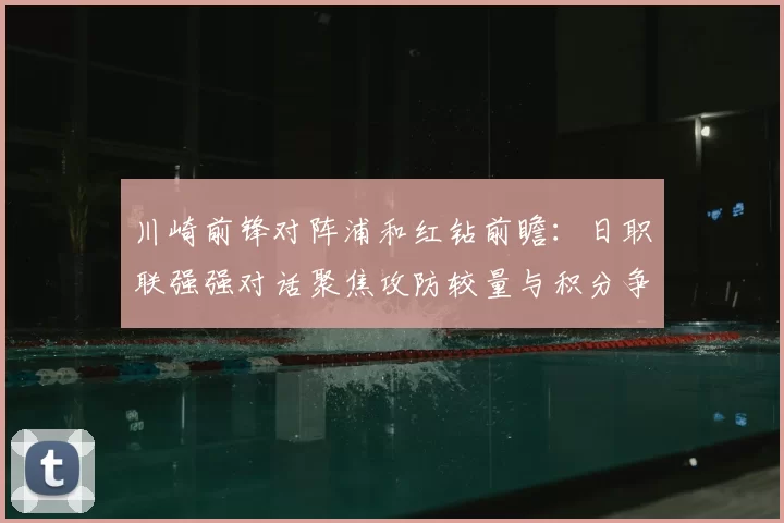 川崎前锋对阵浦和红钻前瞻：日职联强强对话聚焦攻防较量与积分争夺