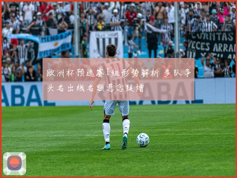 欧洲杯预选赛I组形势解析 多队争头名出线名额悬念陡增