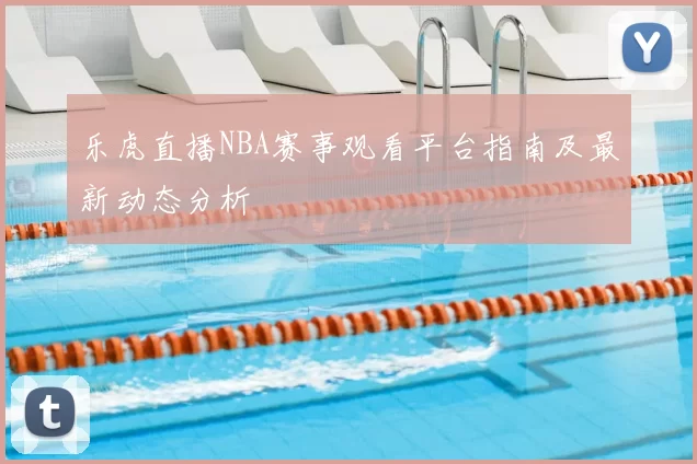 乐虎直播NBA赛事观看平台指南及最新动态分析