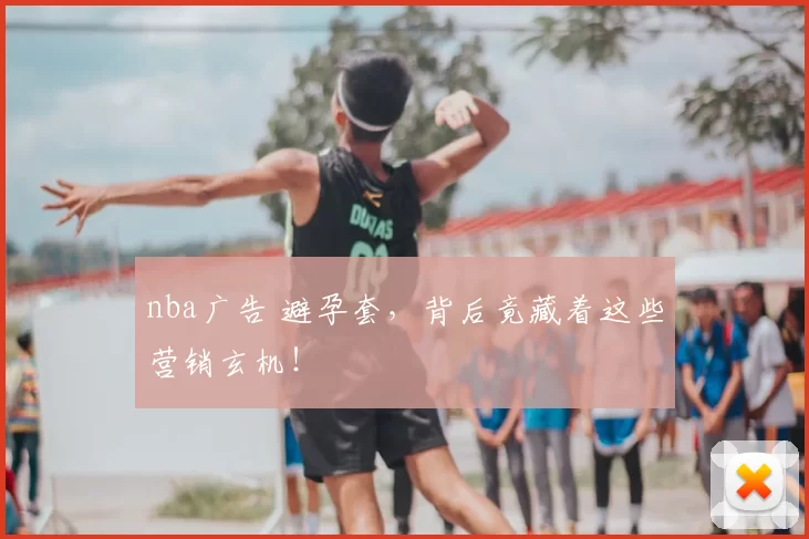 nba广告 避孕套，背后竟藏着这些营销玄机！