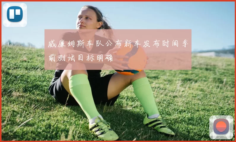 威廉姆斯车队公布新车发布时间季前测试目标明确