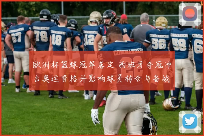 欧洲杯篮球冠军落定 西班牙夺冠冲击奥运资格并影响球员转会与备战