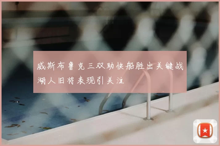 威斯布鲁克三双助快船胜出关键战湖人旧将表现引关注